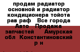 продам радиатор основной и радиатор кондиционера тойота рав раф - Все города Авто » Продажа запчастей   . Амурская обл.,Константиновский р-н